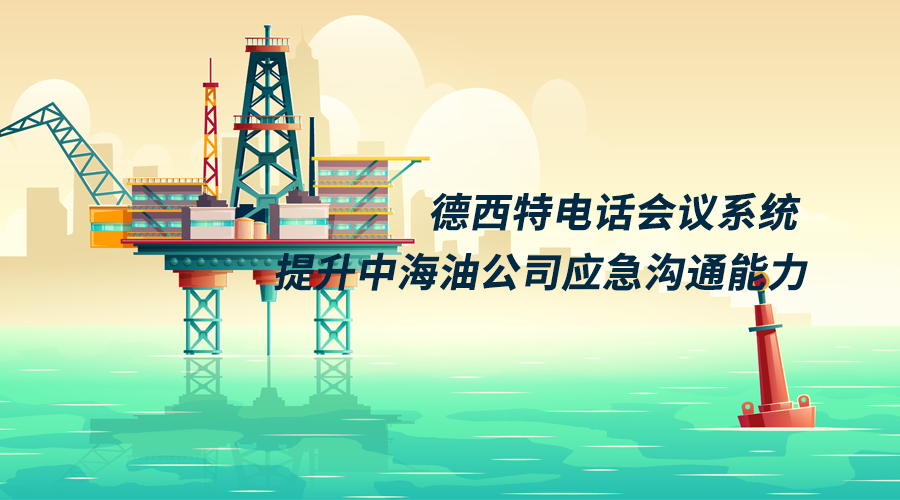 德西特为中海油部署200方电话会议提升应急沟通处置能力